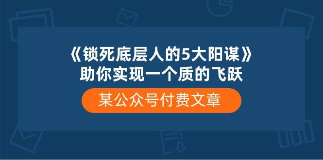 某付费文章《锁死底层人的5大阳谋》助你实现一个质的飞跃搞钱项目网-网创项目资源站-副业项目-创业项目-搞钱项目搞钱项目网