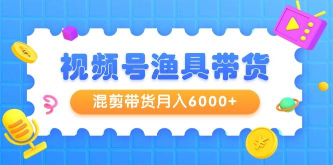 视频号渔具带货,混剪带货月入6000+,起号剪辑选品带货搞钱项目网-网创项目资源站-副业项目-创业项目-搞钱项目搞钱项目网