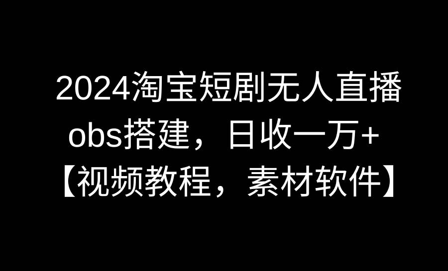 2024淘宝短剧无人直播3.0,obs搭建,日收一万+,【视频教程,附素材软件】搞钱项目网-网创项目资源站-副业项目-创业项目-搞钱项目搞钱项目网