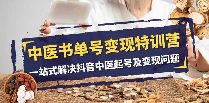 中医-书单号变现特训营，一站式解决抖音中医起号及变现问题（14节课）搞钱项目网-网创项目资源站-副业项目-创业项目-搞钱项目搞钱项目网