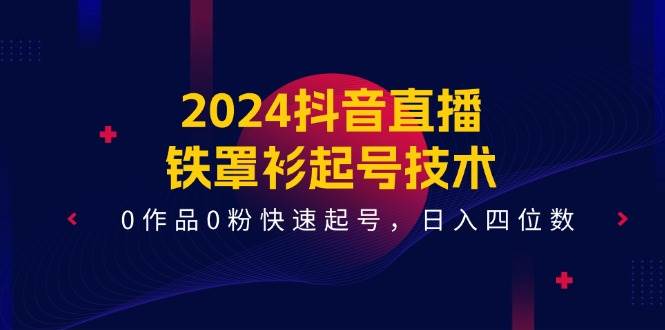 2024抖音直播-铁罩衫起号技术，0作品0粉快速起号，日入四位数（14节课）搞钱项目网-网创项目资源站-副业项目-创业项目-搞钱项目搞钱项目网