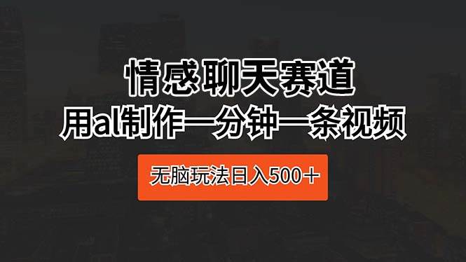 情感聊天赛道 用al制作一分钟一条视频 无脑玩法日入500＋搞钱项目网-网创项目资源站-副业项目-创业项目-搞钱项目搞钱项目网