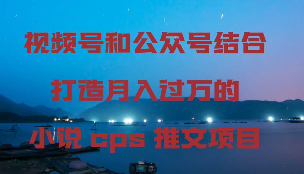 视频号和公众号结合打造月入过万的小说cps推文项目搞钱项目网-网创项目资源站-副业项目-创业项目-搞钱项目搞钱项目网