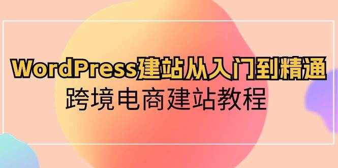 WordPress建站从入门到精通，跨境电商建站教程搞钱项目网-网创项目资源站-副业项目-创业项目-搞钱项目搞钱项目网