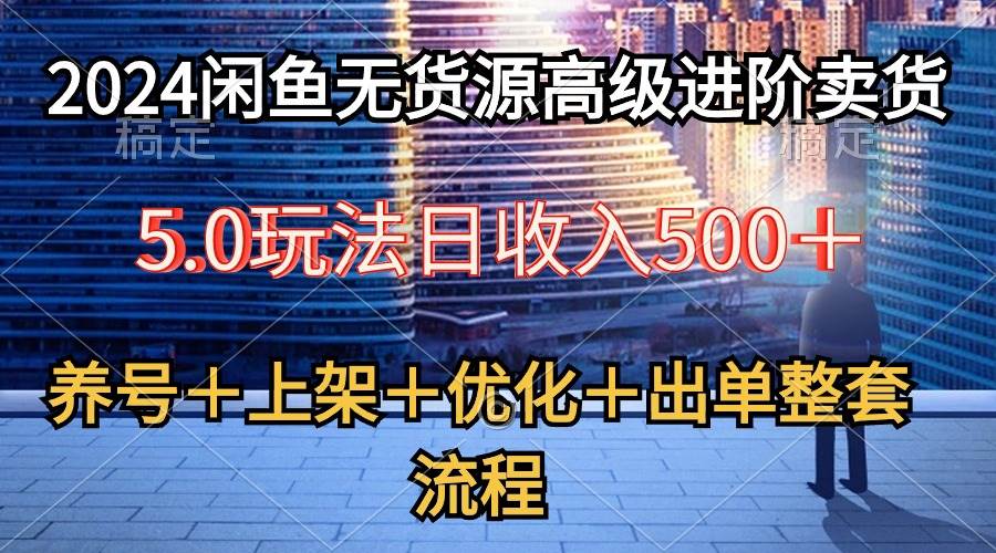 2024闲鱼无货源高级进阶卖货5.0,养号+选品+上架+优化+出单整套流程搞钱项目网-网创项目资源站-副业项目-创业项目-搞钱项目搞钱项目网
