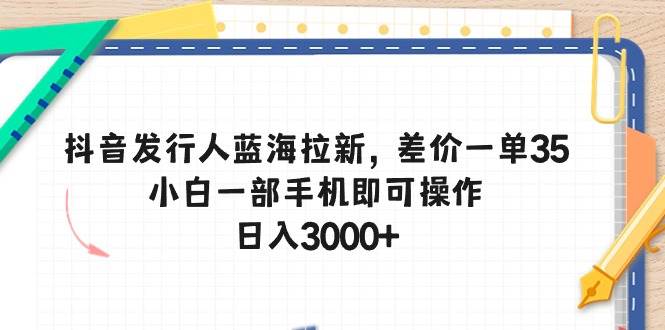 抖音发行人蓝海拉新，差价一单35，小白一部手机即可操作，日入3000+搞钱项目网-网创项目资源站-副业项目-创业项目-搞钱项目搞钱项目网