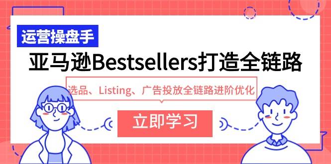 亚马逊Bestsellers打造全链路，选品、Listing、广告投放全链路进阶优化搞钱项目网-网创项目资源站-副业项目-创业项目-搞钱项目搞钱项目网