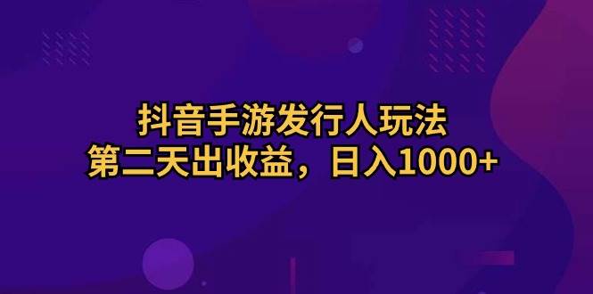 抖音手游发行人玩法，第二天出收益，日入1000+搞钱项目网-网创项目资源站-副业项目-创业项目-搞钱项目搞钱项目网