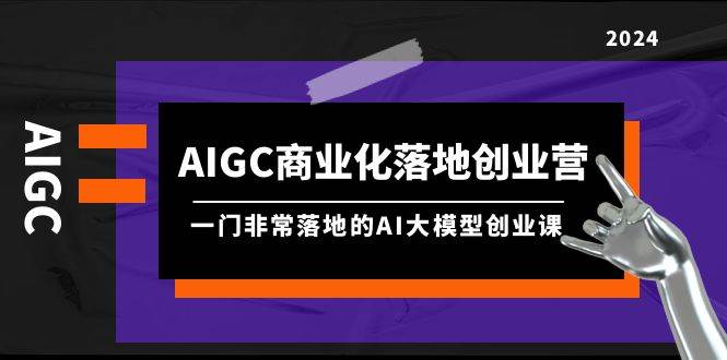 AIGC-商业化落地创业营，一门非常落地的AI大模型创业课（8节课+资料）搞钱项目网-网创项目资源站-副业项目-创业项目-搞钱项目搞钱项目网