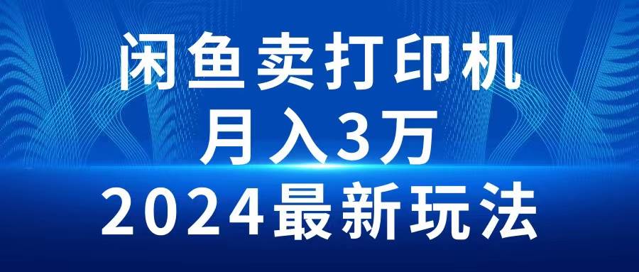 2024闲鱼卖打印机，月入3万2024最新玩法搞钱项目网-网创项目资源站-副业项目-创业项目-搞钱项目搞钱项目网