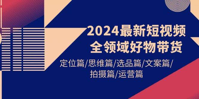 2024最新短视频全领域好物带货 定位篇/思维篇/选品篇/文案篇/拍摄篇/运营篇搞钱项目网-网创项目资源站-副业项目-创业项目-搞钱项目搞钱项目网