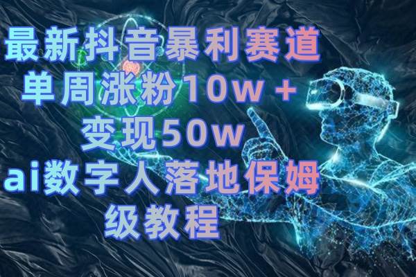 最新抖音暴利赛道，单周涨粉10w＋变现50w的ai数字人落地保姆级教程搞钱项目网-网创项目资源站-副业项目-创业项目-搞钱项目搞钱项目网