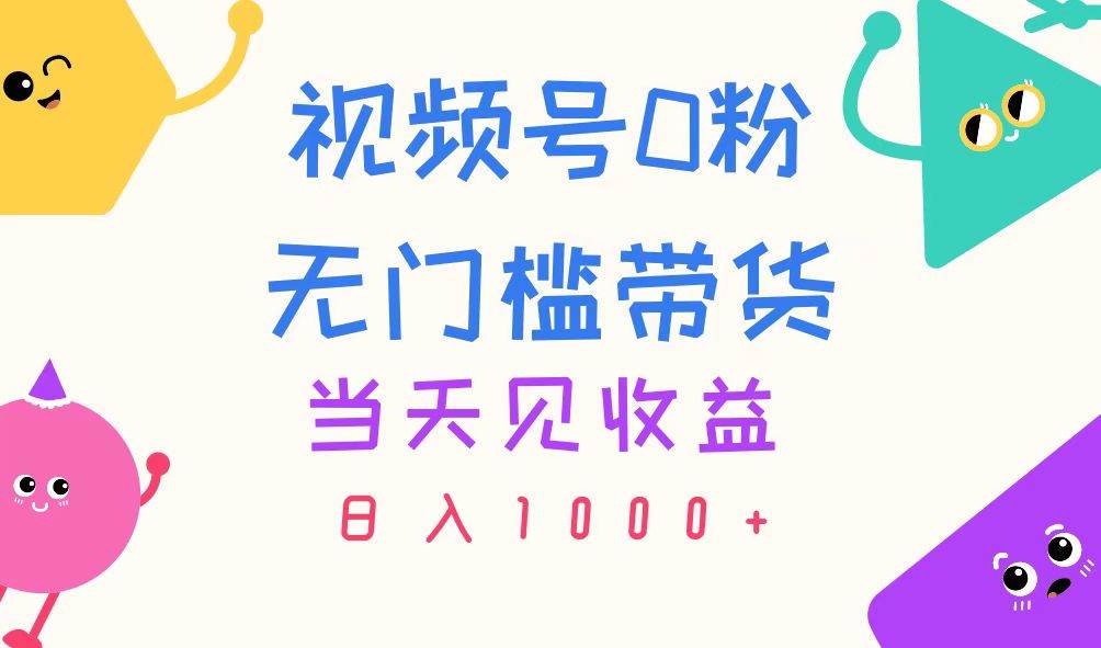 视频号0粉无门槛带货，当天见收益，日入1000+搞钱项目网-网创项目资源站-副业项目-创业项目-搞钱项目搞钱项目网