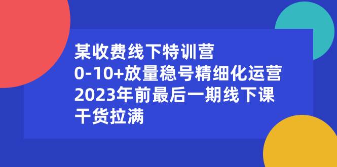某收费线下特训营：0-10+放量稳号精细化运营，2023年前最后一期线下课，干货拉满搞钱项目网-网创项目资源站-副业项目-创业项目-搞钱项目搞钱项目网