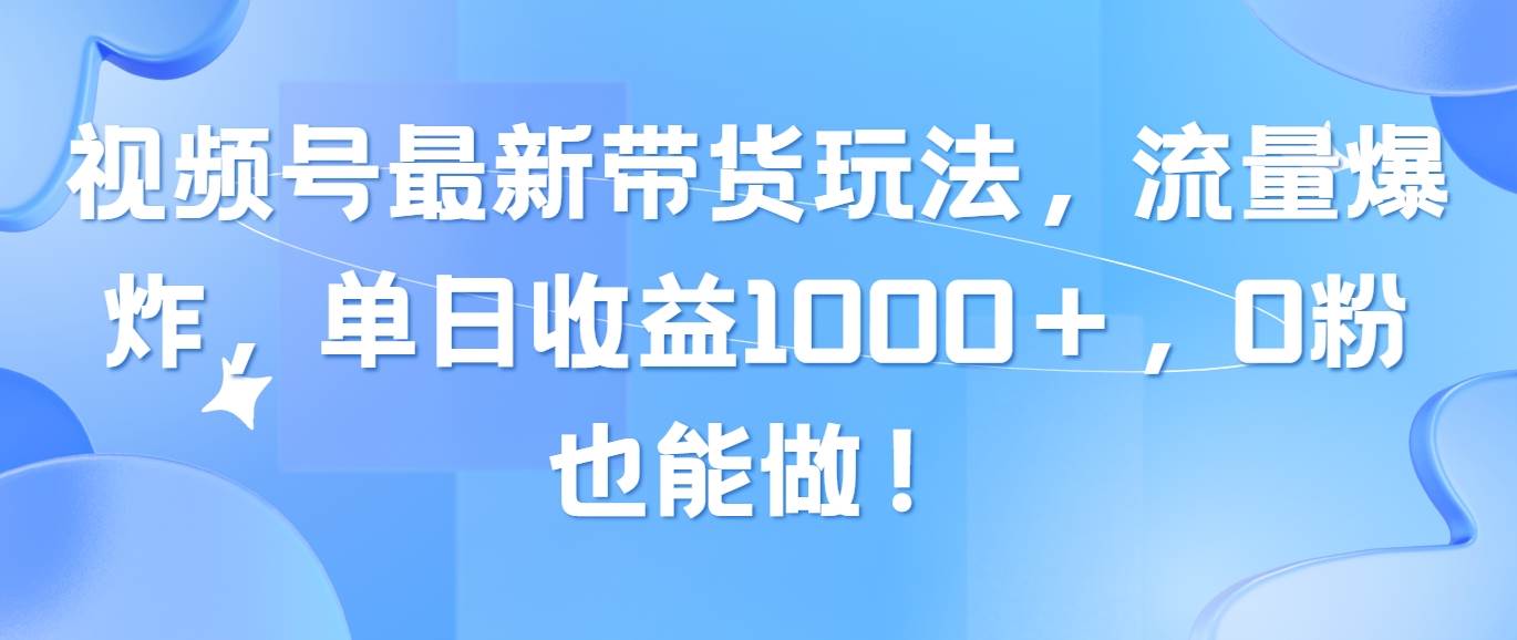 视频号最新带货玩法，流量爆炸，单日收益1000＋，0粉也能做！搞钱项目网-网创项目资源站-副业项目-创业项目-搞钱项目搞钱项目网