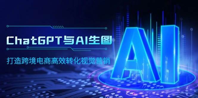 ChatGPT与AI生图，打造跨境电商高效转化视觉营销搞钱项目网-网创项目资源站-副业项目-创业项目-搞钱项目搞钱项目网