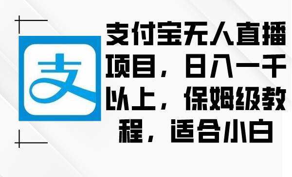 支付宝无人直播项目，日入一千以上，保姆级教程，适合小白搞钱项目网-网创项目资源站-副业项目-创业项目-搞钱项目搞钱项目网
