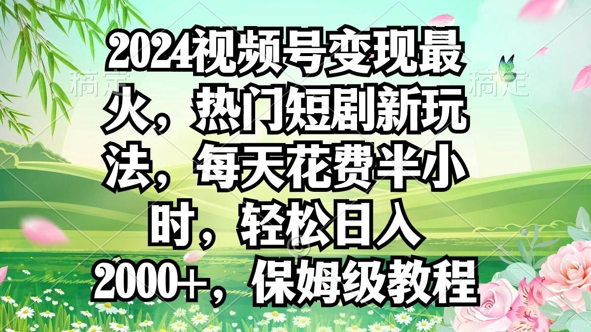 2024视频号变现最火，热门短剧新玩法，每天花费半小时，轻松日入2000+，...搞钱项目网-网创项目资源站-副业项目-创业项目-搞钱项目搞钱项目网