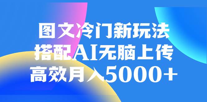 图文冷门新玩法，搭配AI无脑上传，高效月入5000+搞钱项目网-网创项目资源站-副业项目-创业项目-搞钱项目搞钱项目网