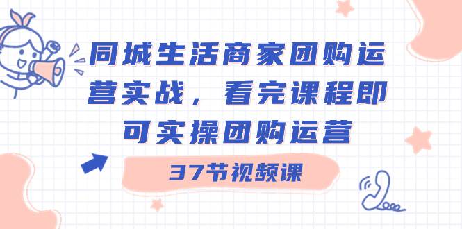 同城生活商家团购运营实战，看完课程即可实操团购运营（37节课）搞钱项目网-网创项目资源站-副业项目-创业项目-搞钱项目搞钱项目网