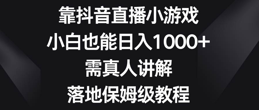 靠抖音直播小游戏，小白也能日入1000+，需真人讲解，落地保姆级教程搞钱项目网-网创项目资源站-副业项目-创业项目-搞钱项目搞钱项目网