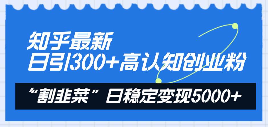 知乎最新日引300+高认知创业粉，“割韭菜”日稳定变现5000+搞钱项目网-网创项目资源站-副业项目-创业项目-搞钱项目搞钱项目网