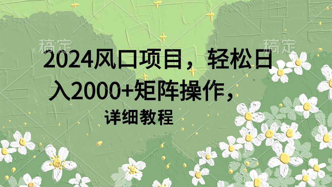 2024风口项目，轻松日入2000+矩阵操作，详细教程搞钱项目网-网创项目资源站-副业项目-创业项目-搞钱项目搞钱项目网