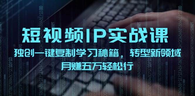 短视频 IP实战课，独创一键复制学习秘籍，转战新领域，月赚五万轻松行搞钱项目网-网创项目资源站-副业项目-创业项目-搞钱项目搞钱项目网