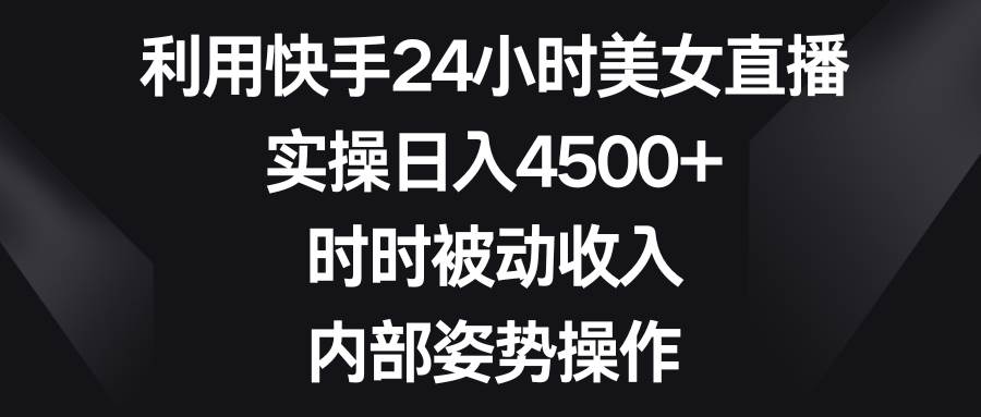 利用快手24小时美女直播，实操日入4500+，时时被动收入，内部姿势操作搞钱项目网-网创项目资源站-副业项目-创业项目-搞钱项目搞钱项目网