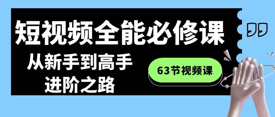 短视频-全能必修课程：从新手到高手进阶之路（63节视频课）搞钱项目网-网创项目资源站-副业项目-创业项目-搞钱项目搞钱项目网
