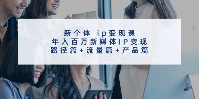 新个体 ip变现课,年入百万新媒体IP变现,路径篇+流量篇+产品篇搞钱项目网-网创项目资源站-副业项目-创业项目-搞钱项目搞钱项目网