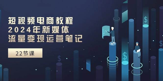短视频电商教程：2024年新媒体流量变现运营笔记（25节课）搞钱项目网-网创项目资源站-副业项目-创业项目-搞钱项目搞钱项目网