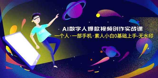 AI数字人爆款视频创作实战课，一个人·一部手机·素人小白0基础上手-无水印搞钱项目网-网创项目资源站-副业项目-创业项目-搞钱项目搞钱项目网