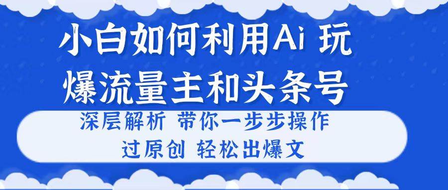 小白如何利用Ai，完爆流量主和头条号 深层解析，一步步操作，过原创出爆文搞钱项目网-网创项目资源站-副业项目-创业项目-搞钱项目搞钱项目网