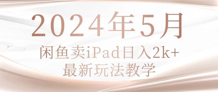 2024年5月闲鱼卖ipad日入2k，最新玩法教学搞钱项目网-网创项目资源站-副业项目-创业项目-搞钱项目搞钱项目网
