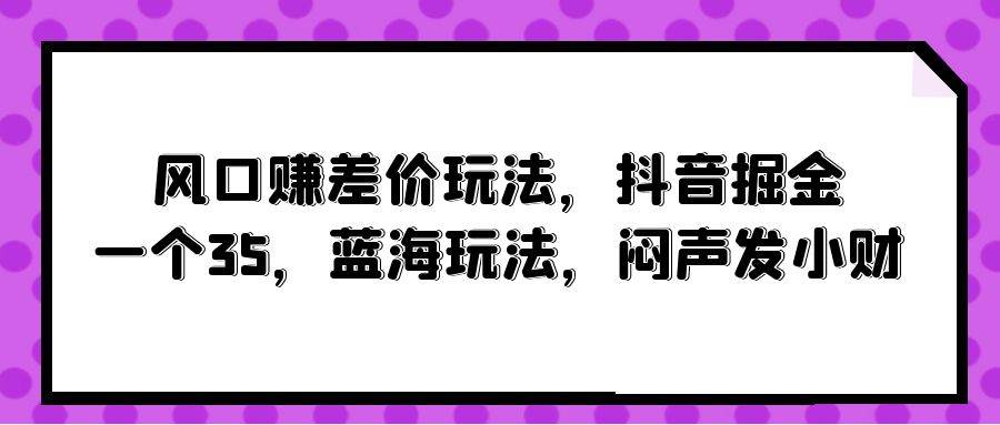 风口赚差价玩法，抖音掘金，一个35，蓝海玩法，闷声发小财搞钱项目网-网创项目资源站-副业项目-创业项目-搞钱项目搞钱项目网