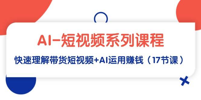 AI-短视频系列课程，快速理解带货短视频+AI运用赚钱（17节课）搞钱项目网-网创项目资源站-副业项目-创业项目-搞钱项目搞钱项目网