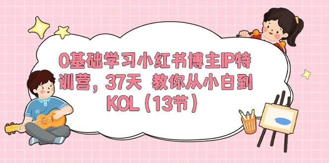 0基础学习小红书博主IP特训营，37天 教你从小白到KOL（13节）搞钱项目网-网创项目资源站-副业项目-创业项目-搞钱项目搞钱项目网