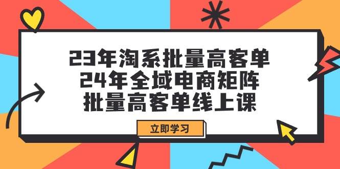 23年淘系批量高客单+24年全域电商矩阵，批量高客单线上课（109节课）搞钱项目网-网创项目资源站-副业项目-创业项目-搞钱项目搞钱项目网