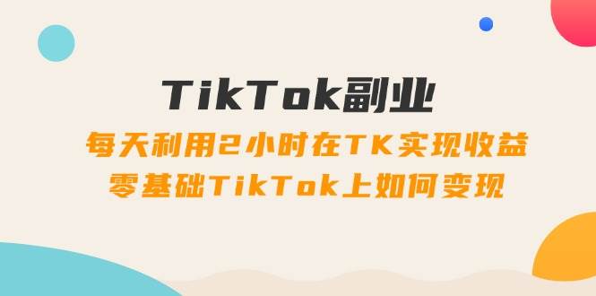 TikTok副业：每天利用2小时在TK实现收益，零基础TikTok上如何变现，34节程搞钱项目网-网创项目资源站-副业项目-创业项目-搞钱项目搞钱项目网