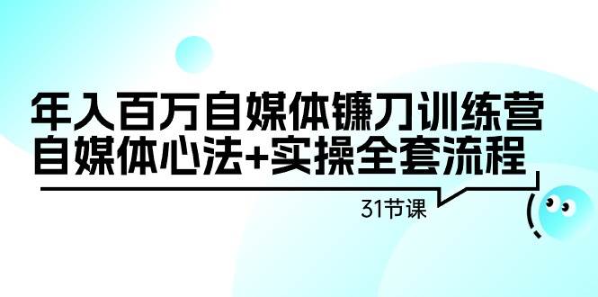 年入百万自媒体镰刀训练营：自媒体心法+实操全套流程（31节课）搞钱项目网-网创项目资源站-副业项目-创业项目-搞钱项目搞钱项目网