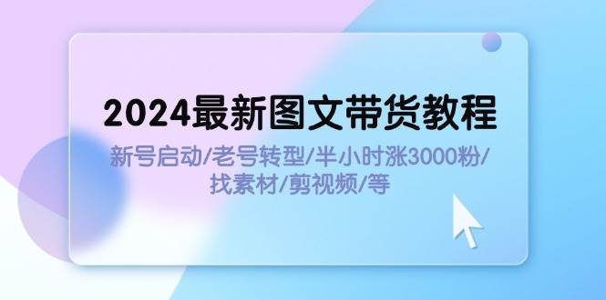2024最新图文带货教程：新号启动/老号转型/半小时涨3000粉/找素材/剪辑搞钱项目网-网创项目资源站-副业项目-创业项目-搞钱项目搞钱项目网