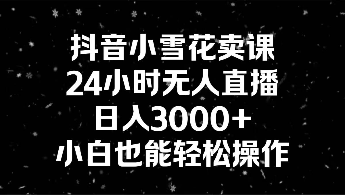 抖音小雪花卖课，24小时无人直播，日入3000+，小白也能轻松操作搞钱项目网-网创项目资源站-副业项目-创业项目-搞钱项目搞钱项目网