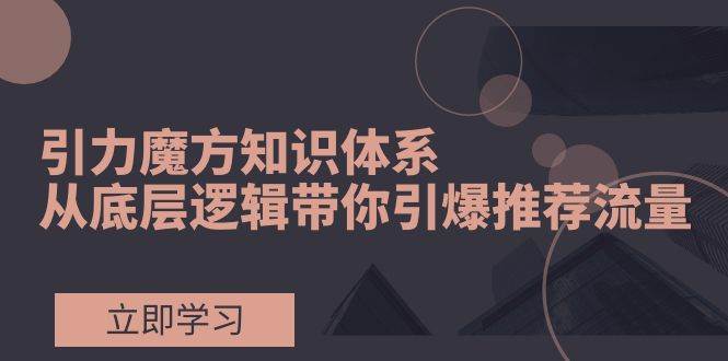 引力魔方知识体系,从底层逻辑带你引爆荐推流量!搞钱项目网-网创项目资源站-副业项目-创业项目-搞钱项目搞钱项目网