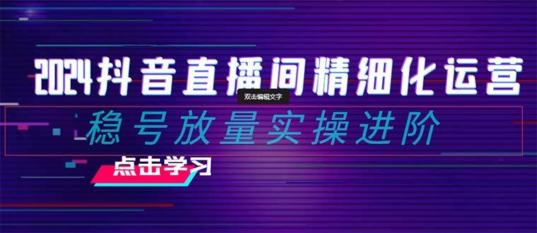 2024抖音直播间精细化运营：稳号放量实操进阶 选品/排品/起号/小店随心推/千川付费如何去投放搞钱项目网-网创项目资源站-副业项目-创业项目-搞钱项目搞钱项目网