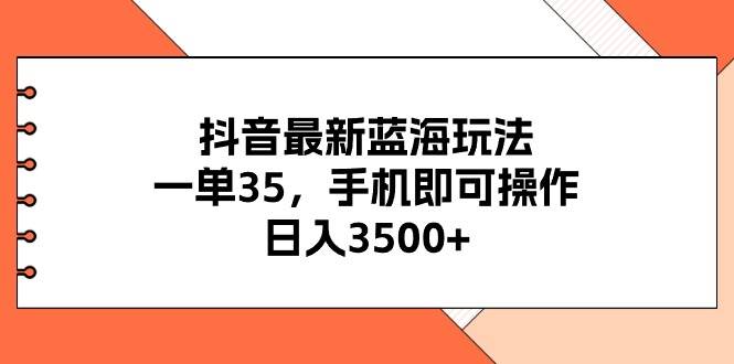 抖音最新蓝海玩法，一单35，手机即可操作，日入3500+，不了解一下真是…搞钱项目网-网创项目资源站-副业项目-创业项目-搞钱项目搞钱项目网