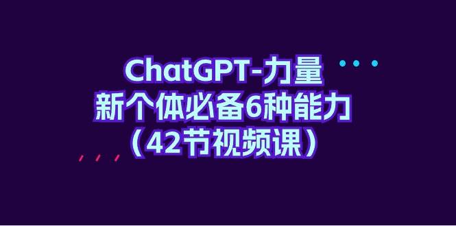 ChatGPT-力量 新个体必备6种能力（42节视频课）搞钱项目网-网创项目资源站-副业项目-创业项目-搞钱项目搞钱项目网