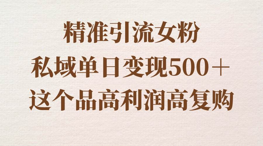 精准引流女粉，私域单日变现500＋，高利润高复购，保姆级实操教程分享搞钱项目网-网创项目资源站-副业项目-创业项目-搞钱项目搞钱项目网