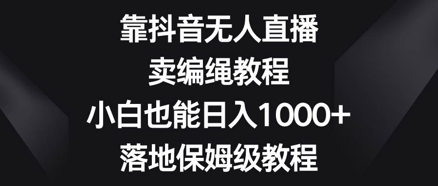 靠抖音无人直播，卖编绳教程，小白也能日入1000+，落地保姆级教程搞钱项目网-网创项目资源站-副业项目-创业项目-搞钱项目搞钱项目网