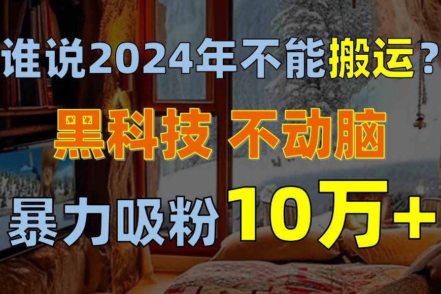 谁说2024年不能搬运？只动手不动脑，自媒体平台单月暴力涨粉10000+搞钱项目网-网创项目资源站-副业项目-创业项目-搞钱项目搞钱项目网